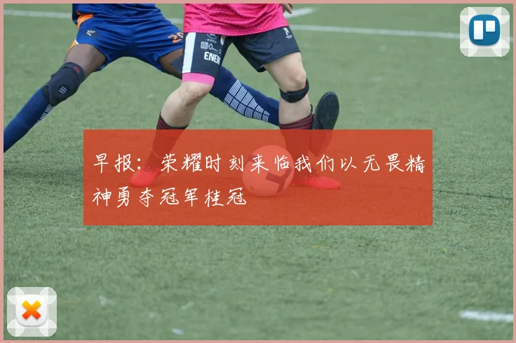 早报：荣耀时刻来临我们以无畏精神勇夺冠军桂冠
