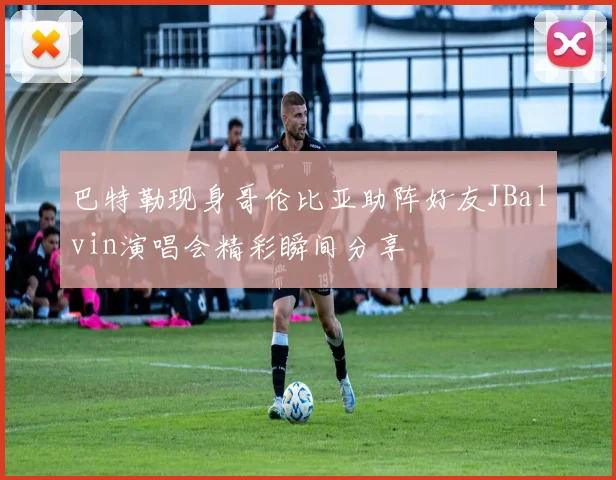 巴特勒现身哥伦比亚助阵好友JBalvin演唱会精彩瞬间分享