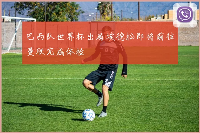 巴西队世界杯出局埃德松即将前往曼联完成体检