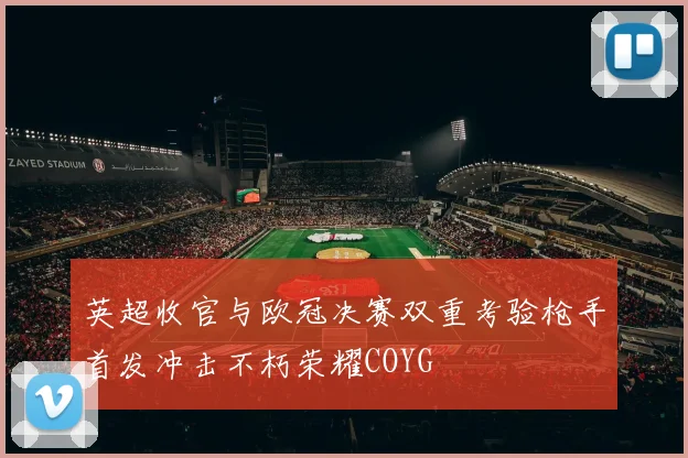 英超收官与欧冠决赛双重考验枪手首发冲击不朽荣耀COYG