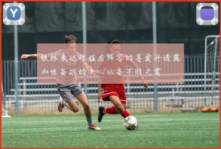 铁林表达对猛龙阵容的喜爱并透露加练备战的决心以备不时之需