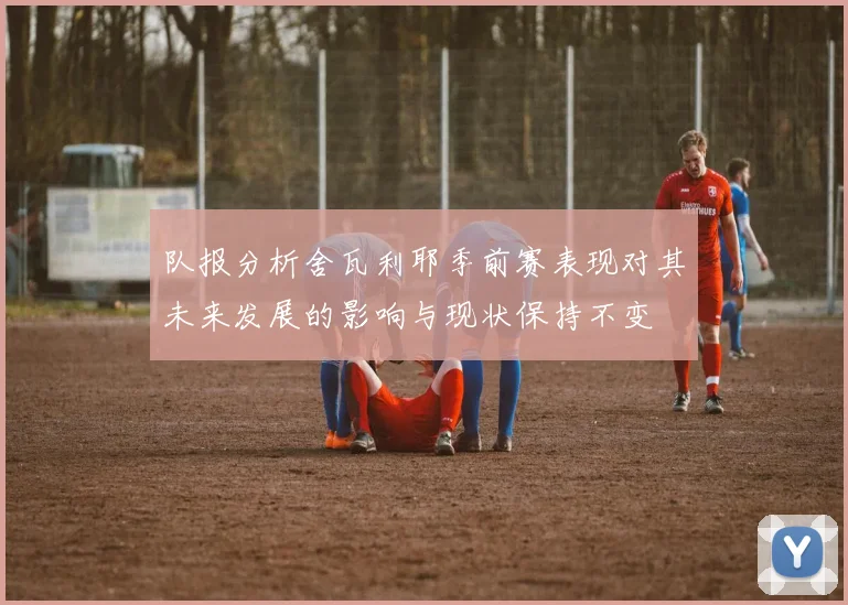 队报分析舍瓦利耶季前赛表现对其未来发展的影响与现状保持不变