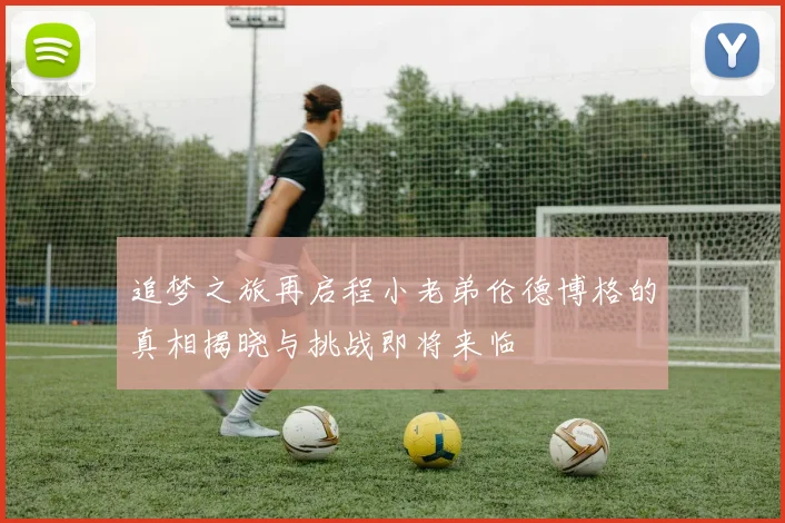 追梦之旅再启程小老弟伦德博格的真相揭晓与挑战即将来临