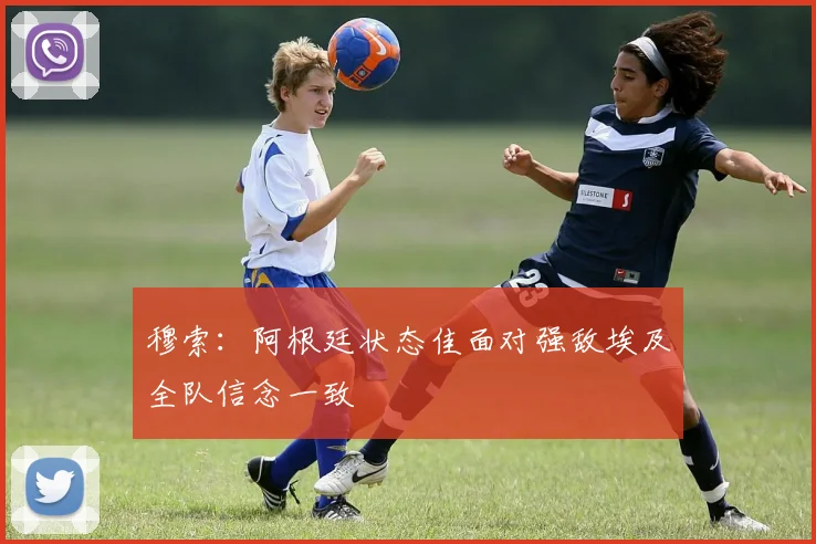 穆索：阿根廷状态佳面对强敌埃及全队信念一致