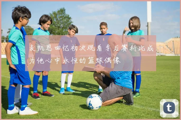 麦凯恩回忆初次观看季后赛科比成为他心中永恒的篮球偶像