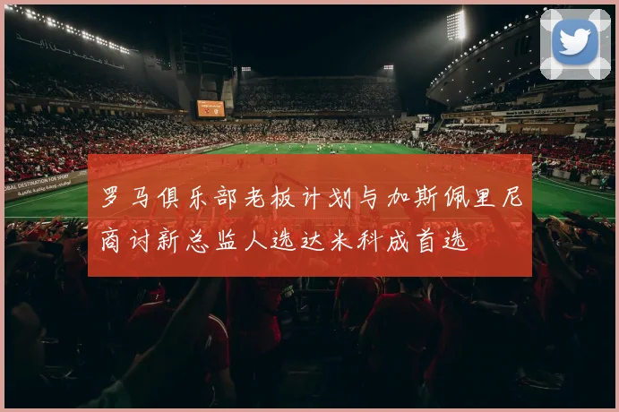 罗马俱乐部老板计划与加斯佩里尼商讨新总监人选达米科成首选