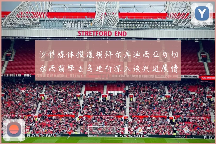 沙特媒体报道胡拜尔库迪西亚与切尔西前锋吉乌进行深入谈判进展情况