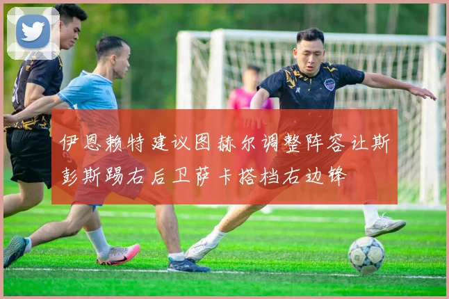 伊恩赖特建议图赫尔调整阵容让斯彭斯踢右后卫萨卡搭档右边锋