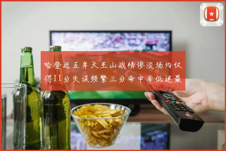 哈登近五年天王山战绩惨淡场均仅得11分失误频繁三分命中率低迷最终均遭淘汰