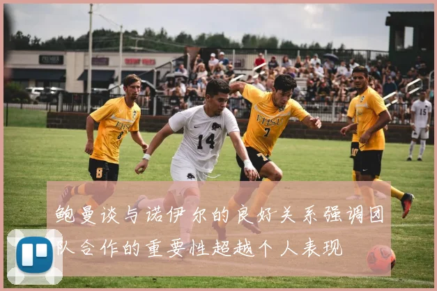 鲍曼谈与诺伊尔的良好关系强调团队合作的重要性超越个人表现
