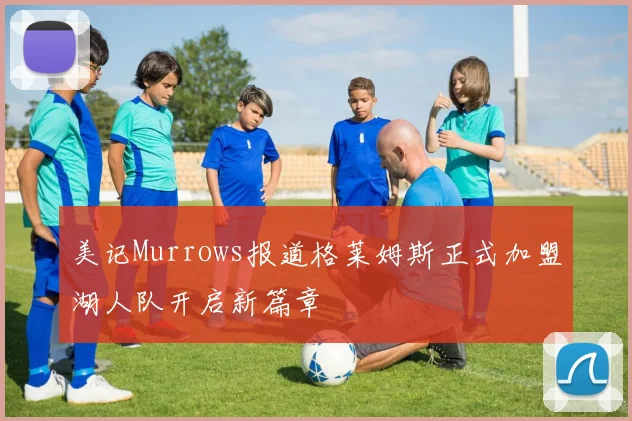 美记Murrows报道格莱姆斯正式加盟湖人队开启新篇章