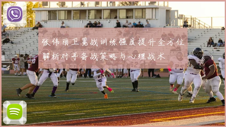 张伟丽卫冕战训练强度提升全方位解析对手备战策略与心理战术