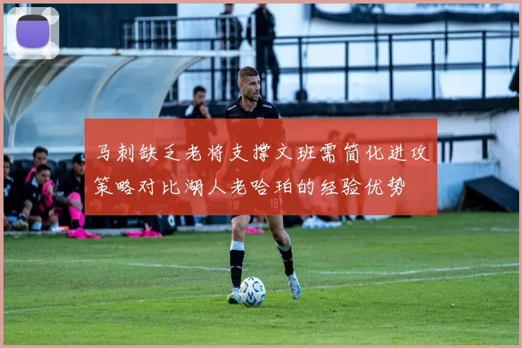 马刺缺乏老将支撑文班需简化进攻策略对比湖人老哈珀的经验优势