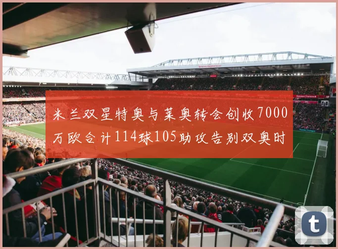 米兰双星特奥与莱奥转会创收7000万欧合计114球105助攻告别双奥时代