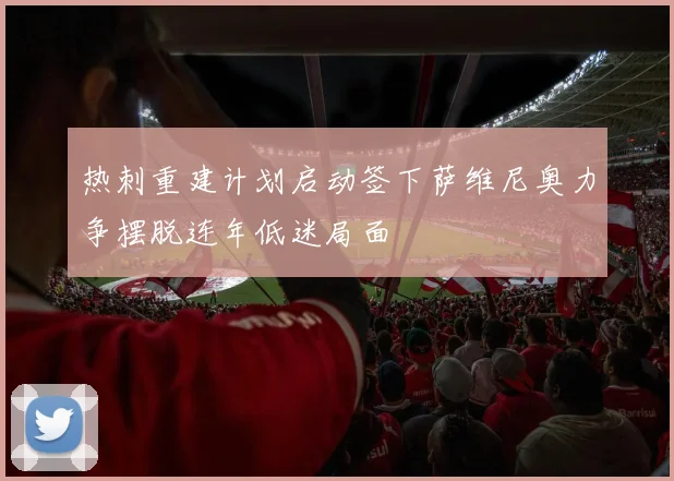 热刺重建计划启动签下萨维尼奥力争摆脱连年低迷局面