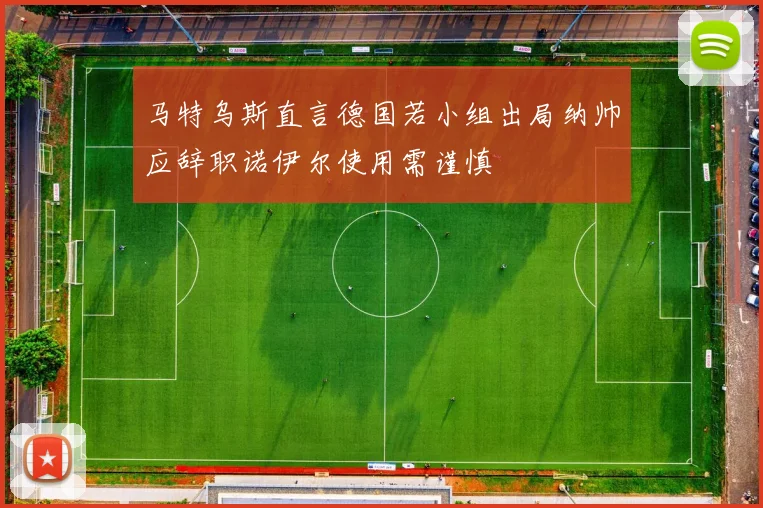 马特乌斯直言德国若小组出局纳帅应辞职诺伊尔使用需谨慎