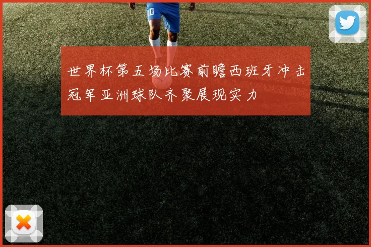 世界杯第五场比赛前瞻西班牙冲击冠军亚洲球队齐聚展现实力