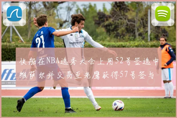 快船在NBA选秀大会上用52号签选中维萨尔并交易至老鹰获得57号签与现金补偿