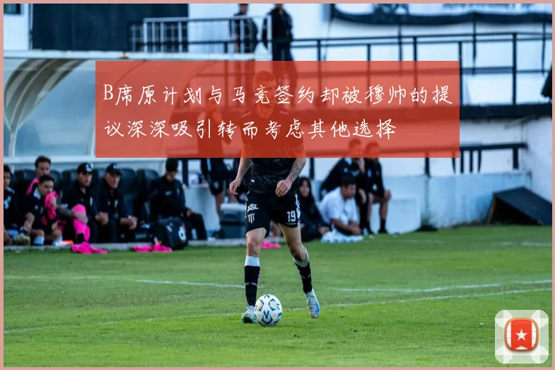 B席原计划与马竞签约却被穆帅的提议深深吸引转而考虑其他选择