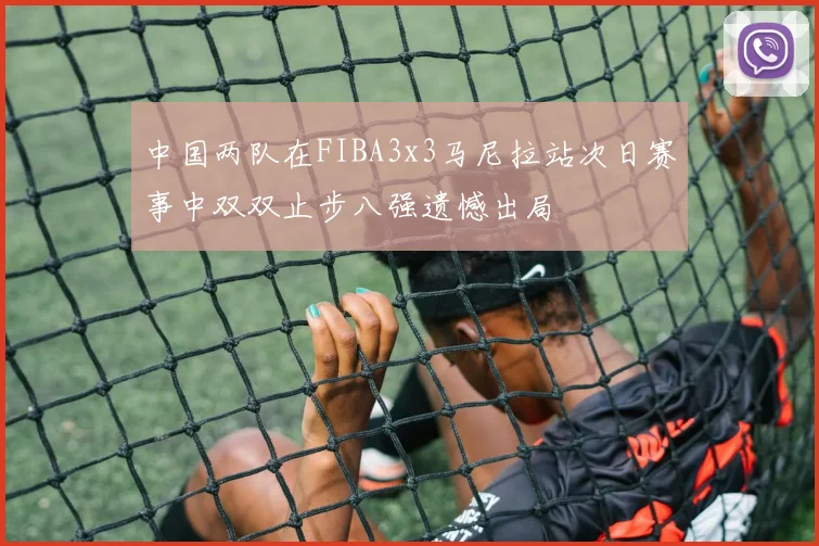 中国两队在FIBA3x3马尼拉站次日赛事中双双止步八强遗憾出局