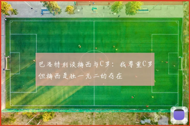 巴洛特利谈梅西与C罗：我尊重C罗但梅西是独一无二的存在