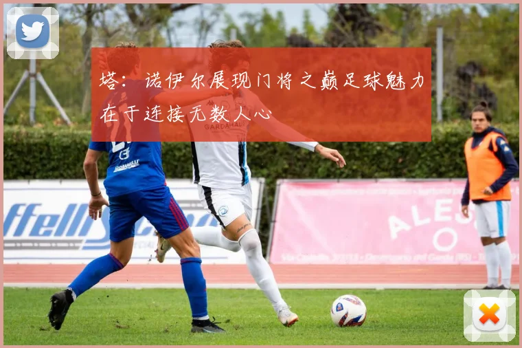 塔：诺伊尔展现门将之巅足球魅力在于连接无数人心
