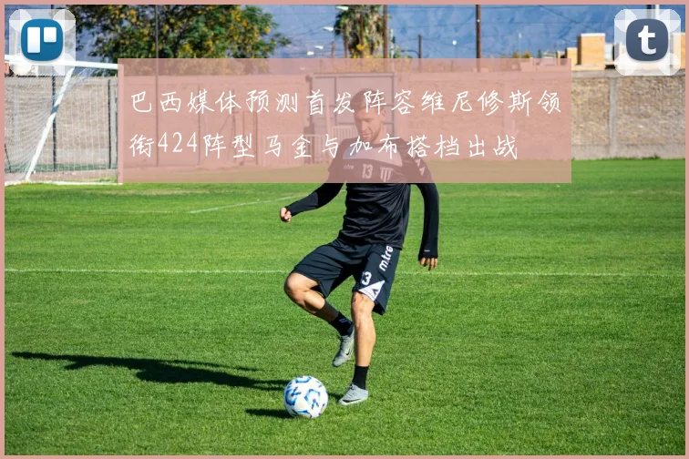 巴西媒体预测首发阵容维尼修斯领衔424阵型马金与加布搭档出战