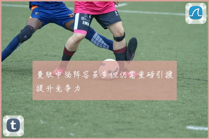 曼联中场阵容虽多但仍需重磅引援提升竞争力
