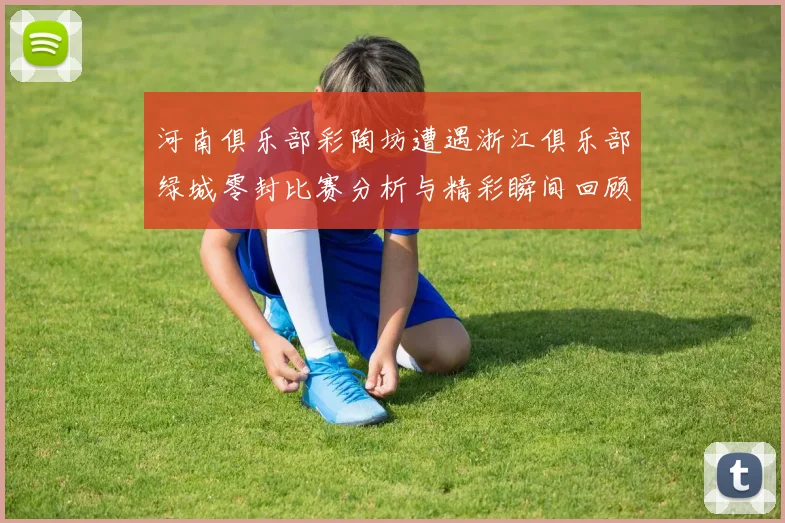 河南俱乐部彩陶坊遭遇浙江俱乐部绿城零封比赛分析与精彩瞬间回顾