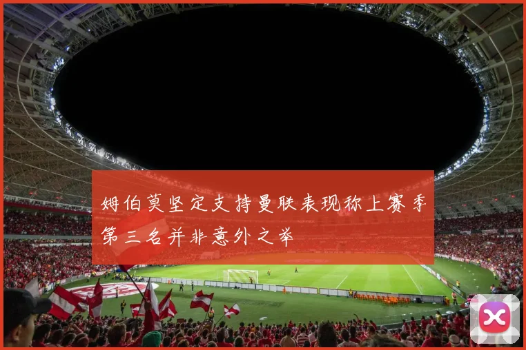 姆伯莫坚定支持曼联表现称上赛季第三名并非意外之举