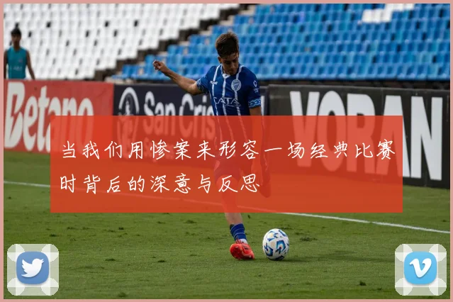 当我们用惨案来形容一场经典比赛时背后的深意与反思