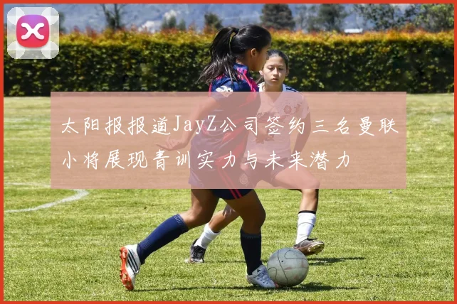 太阳报报道JayZ公司签约三名曼联小将展现青训实力与未来潜力