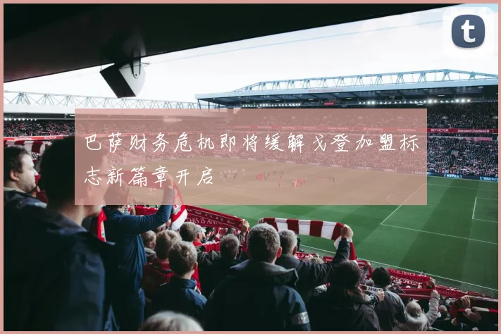 巴萨财务危机即将缓解戈登加盟标志新篇章开启