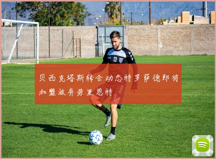 贝西克塔斯转会动态特罗萨德即将加盟放弃劳里恩特