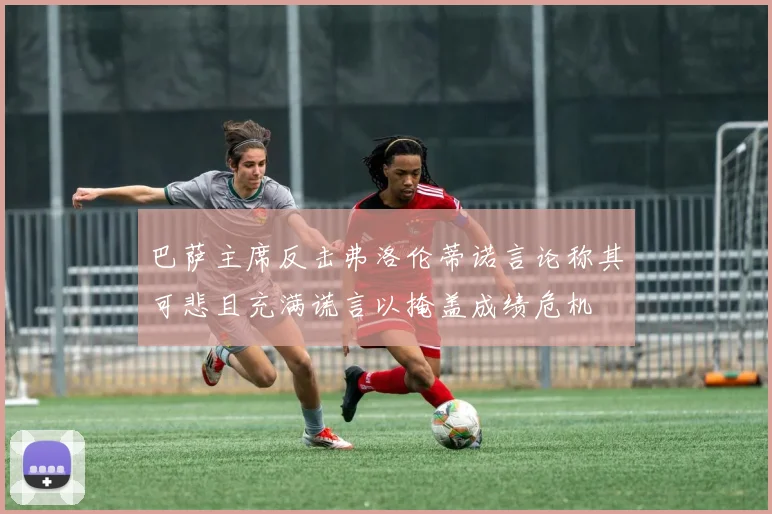 巴萨主席反击弗洛伦蒂诺言论称其可悲且充满谎言以掩盖成绩危机