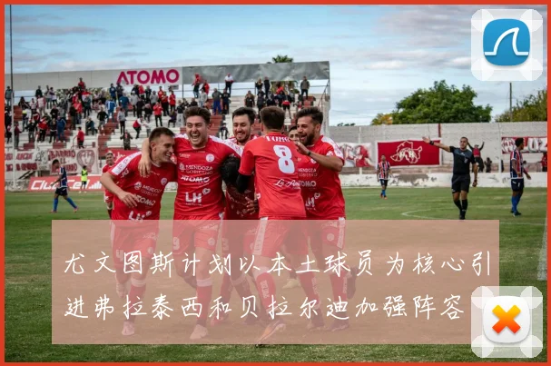 尤文图斯计划以本土球员为核心引进弗拉泰西和贝拉尔迪加强阵容